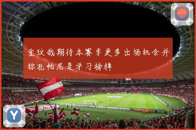 金玟哉期待本赛季更多出场机会并称孔帕尼是学习榜样