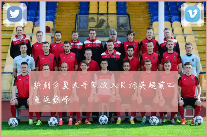 热刺今夏大手笔投入目标英超前四重返巅峰