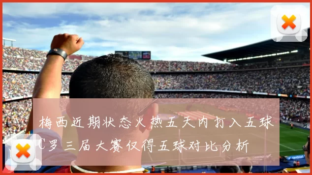 梅西近期状态火热五天内打入五球C罗三届大赛仅得五球对比分析