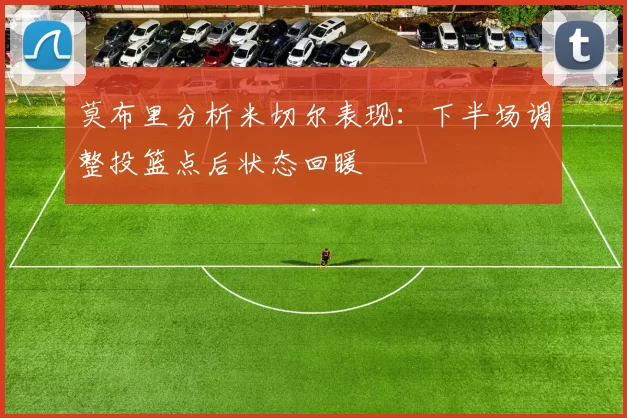 莫布里分析米切尔表现：下半场调整投篮点后状态回暖