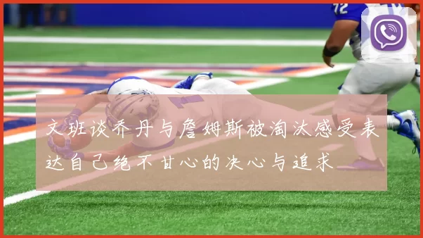 文班谈乔丹与詹姆斯被淘汰感受表达自己绝不甘心的决心与追求