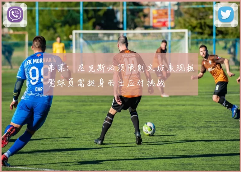 弗莱：尼克斯必须限制文班表现板凳球员需挺身而出应对挑战