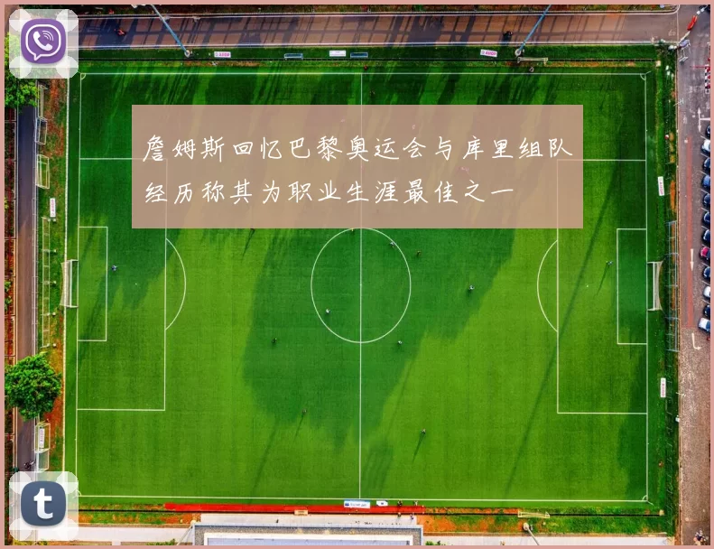 詹姆斯回忆巴黎奥运会与库里组队经历称其为职业生涯最佳之一