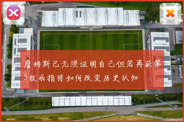 詹姆斯已无须证明自己但若再获第5枚戒指将如何改变历史认知