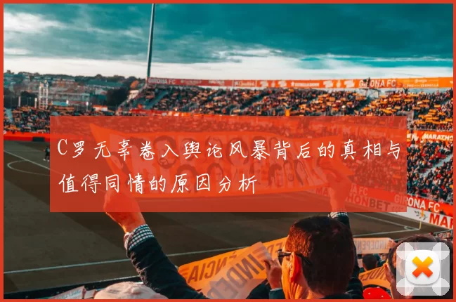 C罗无辜卷入舆论风暴背后的真相与值得同情的原因分析