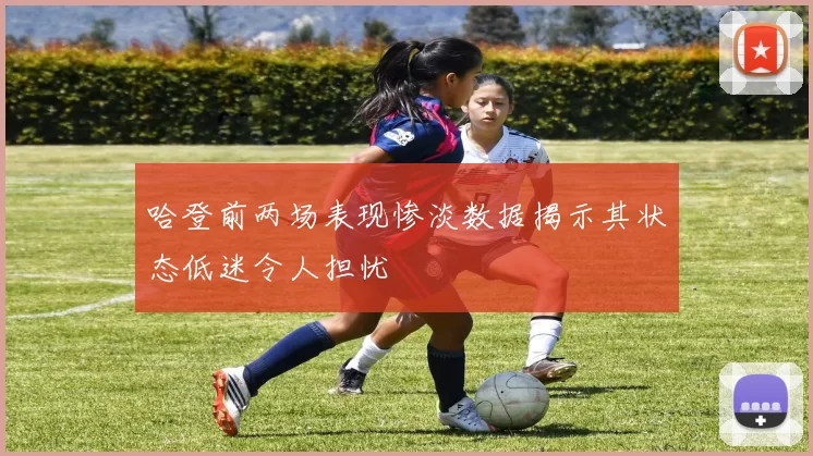 哈登前两场表现惨淡数据揭示其状态低迷令人担忧