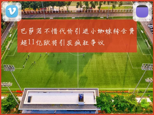 巴萨若不惜代价引进小蜘蛛转会费超11亿欧将引发疯狂争议