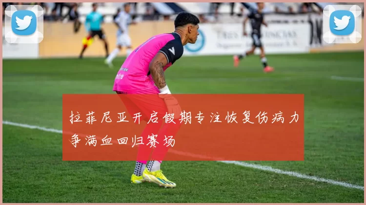 拉菲尼亚开启假期专注恢复伤病力争满血回归赛场