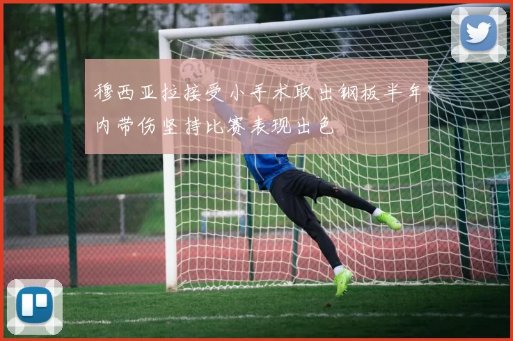 穆西亚拉接受小手术取出钢板半年内带伤坚持比赛表现出色