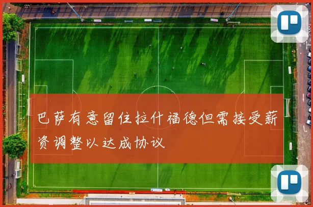 巴萨有意留住拉什福德但需接受薪资调整以达成协议
