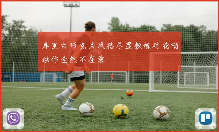 库里白巧克力风格尽显教练对花哨动作全然不在意