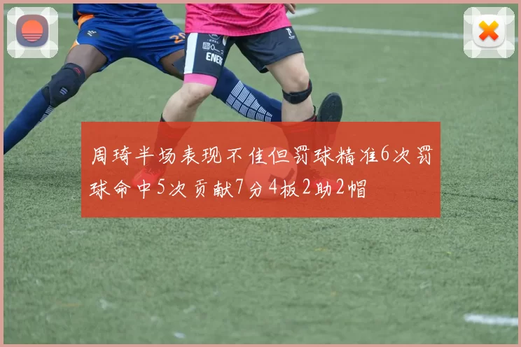周琦半场表现不佳但罚球精准6次罚球命中5次贡献7分4板2助2帽