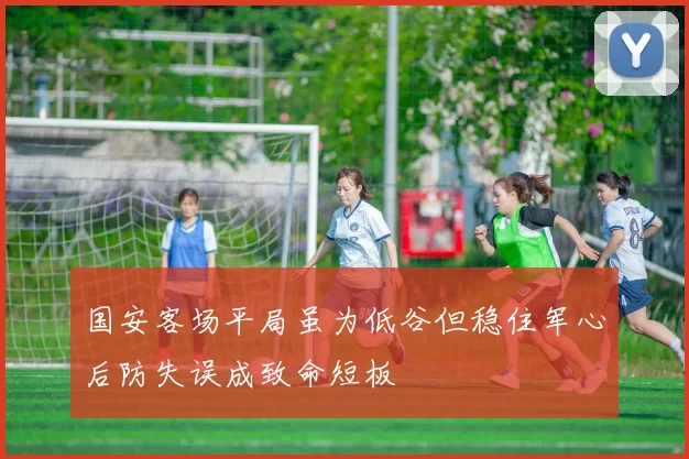 国安客场平局虽为低谷但稳住军心后防失误成致命短板