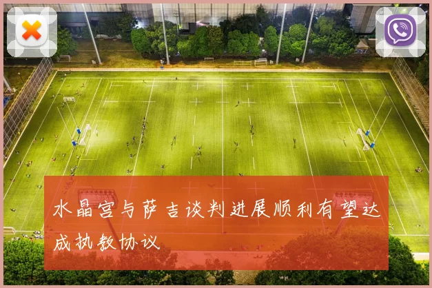 水晶宫与萨吉谈判进展顺利有望达成执教协议