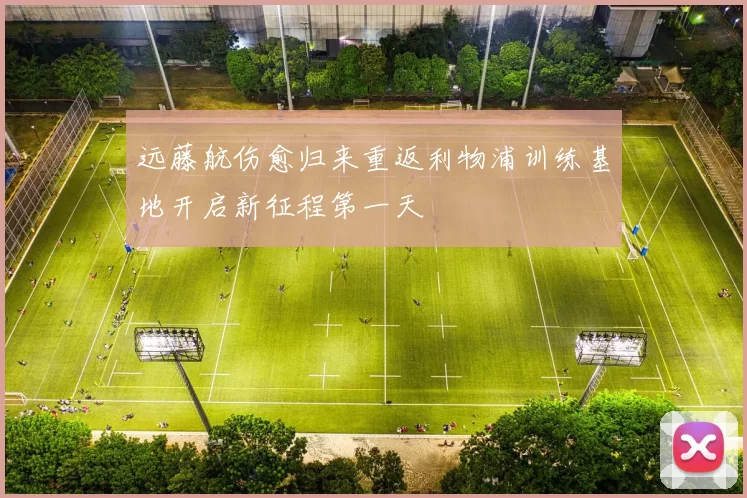 远藤航伤愈归来重返利物浦训练基地开启新征程第一天