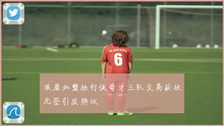 浓眉加盟独行侠奇才三队交易获状元签引发热议