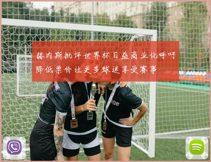 赫内斯批评世界杯日益商业化呼吁降低票价让更多球迷享受赛事