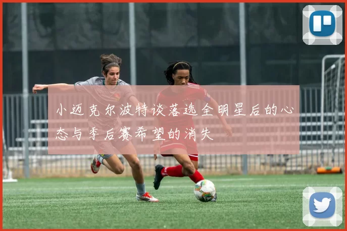 小迈克尔波特谈落选全明星后的心态与季后赛希望的消失